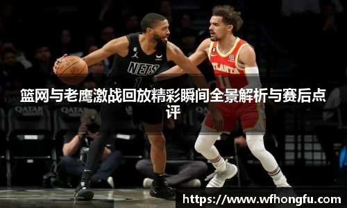 篮网与老鹰激战回放精彩瞬间全景解析与赛后点评