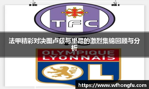 法甲精彩对决图卢兹与里昂的激烈集锦回顾与分析