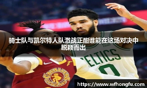 骑士队与凯尔特人队激战正酣谁能在这场对决中脱颖而出